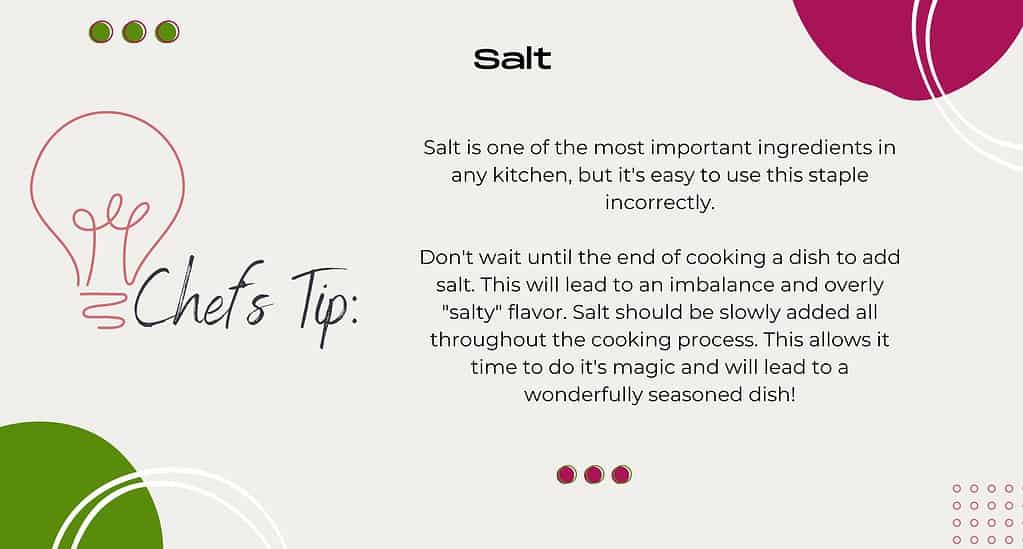 Don't wait until the end of cooking a dish to add salt. This will lead to an imbalance and overly 
